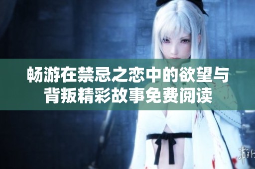 暢游在禁忌之戀中的欲望與背叛精彩故事免費閱讀