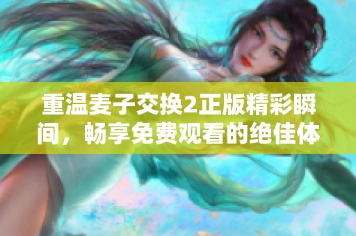 重溫麥子交換2正版精彩瞬間，暢享免費觀看的絕佳體驗