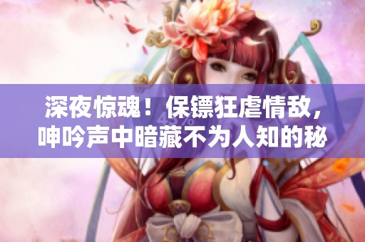 深夜驚魂！保鏢狂虐情敵，呻吟聲中暗藏不為人知的秘密