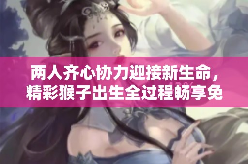 兩人齊心協(xié)力迎接新生命，精彩猴子出生全過程暢享免費(fèi)觀看