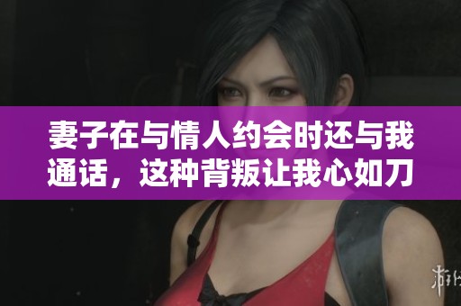 妻子在與情人約會時還與我通話，這種背叛讓我心如刀割