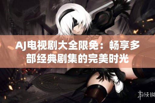 AJ電視劇大全限免：暢享多部經(jīng)典劇集的完美時(shí)光
