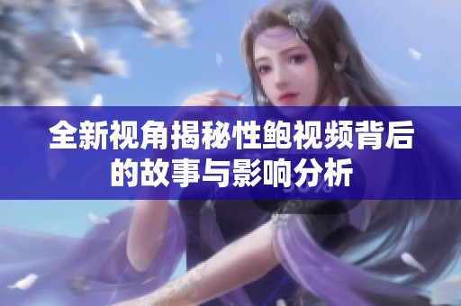 全新視角揭秘性鮑視頻背后的故事與影響分析