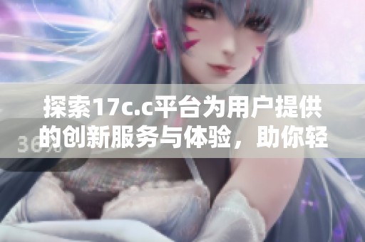探索17c.c平臺為用戶提供的創(chuàng)新服務(wù)與體驗，助你輕松上網(wǎng)
