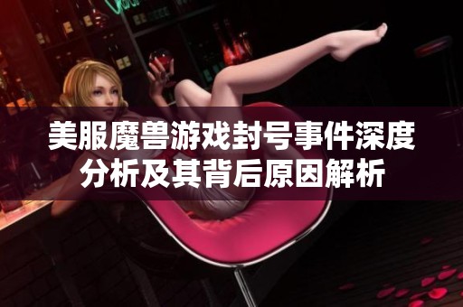 美服魔獸游戲封號事件深度分析及其背后原因解析