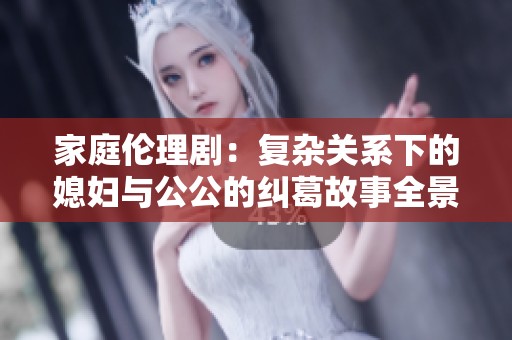 家庭倫理?。簭?fù)雜關(guān)系下的媳婦與公公的糾葛故事全景呈現(xiàn)