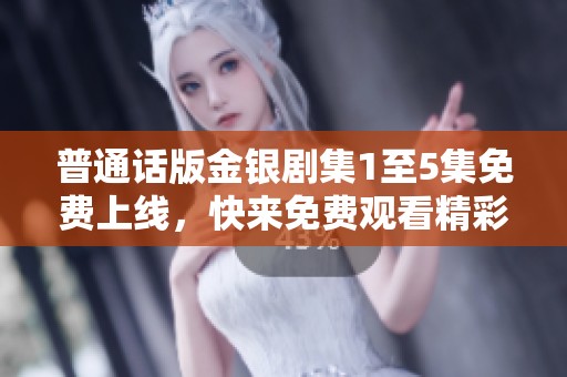普通話版金銀劇集1至5集免費上線，快來免費觀看精彩故事！