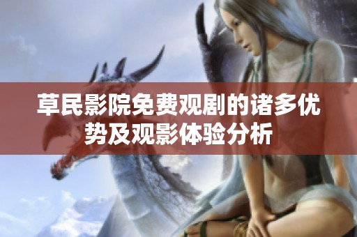 草民影院免費(fèi)觀(guān)劇的諸多優(yōu)勢(shì)及觀(guān)影體驗(yàn)分析