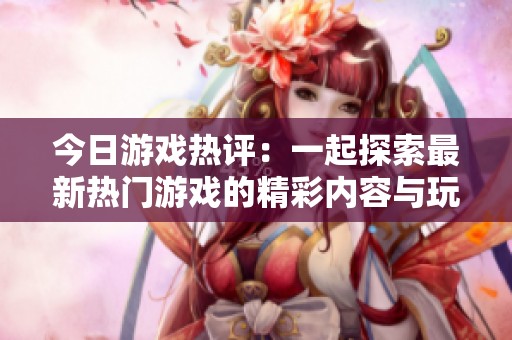 今日游戲熱評(píng)：一起探索最新熱門游戲的精彩內(nèi)容與玩法