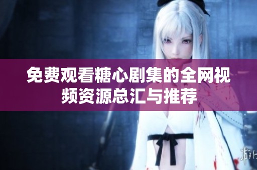 免費(fèi)觀看糖心劇集的全網(wǎng)視頻資源總匯與推薦