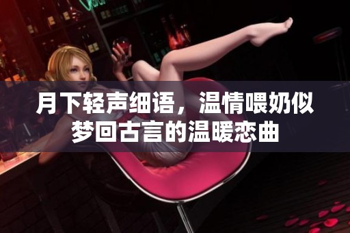 月下輕聲細(xì)語，溫情喂奶似夢回古言的溫暖戀曲