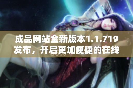 成品網(wǎng)站全新版本1.1.719發(fā)布，開啟更加便捷的在線體驗(yàn)與服務(wù)新篇章