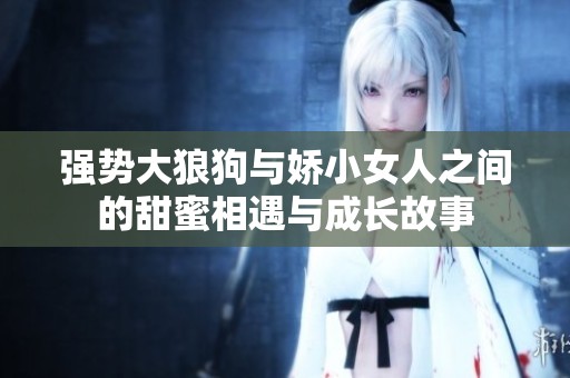 強勢大狼狗與嬌小女人之間的甜蜜相遇與成長故事