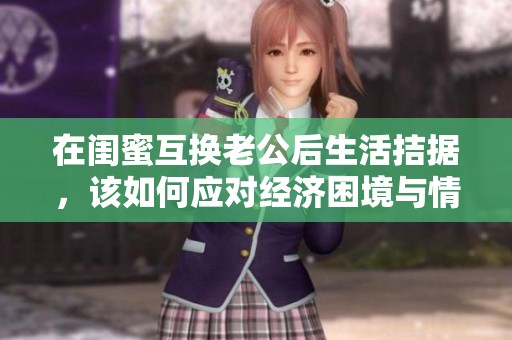 在閨蜜互換老公后生活拮據(jù)，該如何應(yīng)對(duì)經(jīng)濟(jì)困境與情感糾葛呢