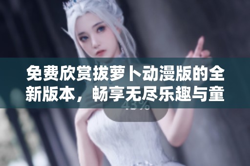 免費欣賞拔蘿卜動漫版的全新版本，暢享無盡樂趣與童趣展現(xiàn)