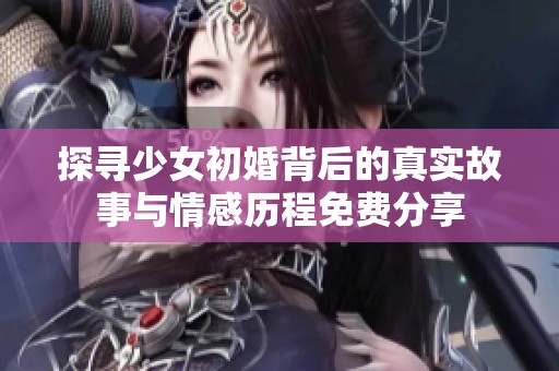 探尋少女初婚背后的真實(shí)故事與情感歷程免費(fèi)分享