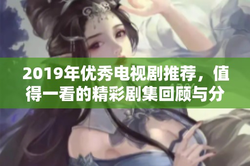 2019年優(yōu)秀電視劇推薦，值得一看的精彩劇集回顧與分析