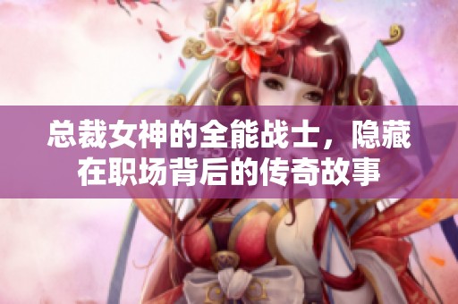 總裁女神的全能戰(zhàn)士，隱藏在職場(chǎng)背后的傳奇故事