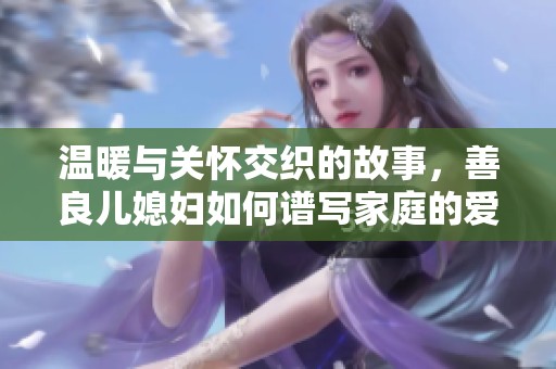 溫暖與關懷交織的故事，善良兒媳婦如何譜寫家庭的愛與理解