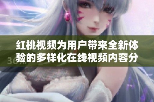 紅桃視頻為用戶帶來全新體驗(yàn)的多樣化在線視頻內(nèi)容分享平臺