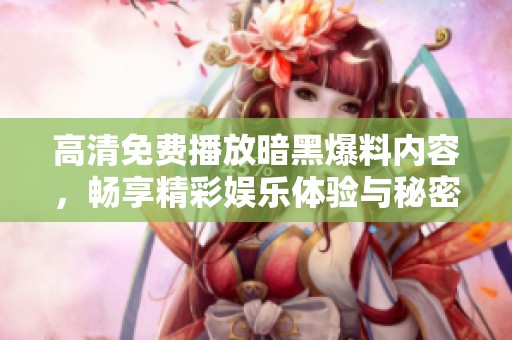 高清免費(fèi)播放暗黑爆料內(nèi)容，暢享精彩娛樂體驗(yàn)與秘密揭曉