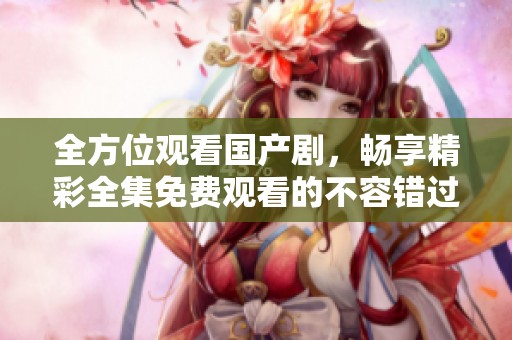 全方位觀看國產(chǎn)劇,暢享精彩全集免費(fèi)觀看的不容錯(cuò)過體驗(yàn) 全方位觀看國產(chǎn)劇,暢享精彩全集免費(fèi)觀看的不容錯(cuò)過體驗(yàn)