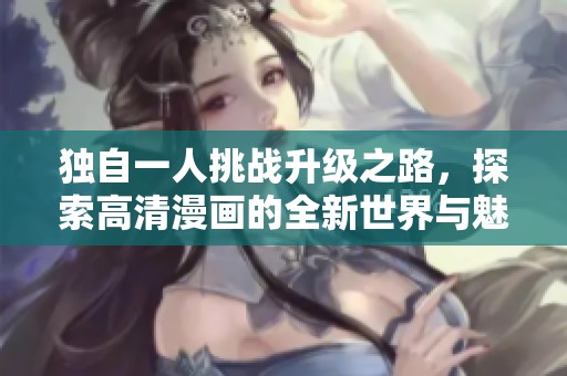 獨(dú)自一人挑戰(zhàn)升級之路，探索高清漫畫的全新世界與魅力