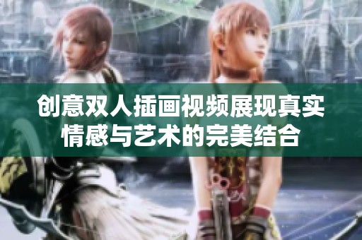 創(chuàng)意雙人插畫視頻展現(xiàn)真實情感與藝術的完美結合