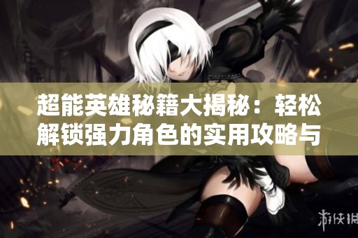 超能英雄秘籍大揭秘：輕松解鎖強力角色的實用攻略與技巧