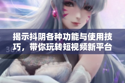 揭示抖陰各種功能與使用技巧，帶你玩轉短視頻新平臺
