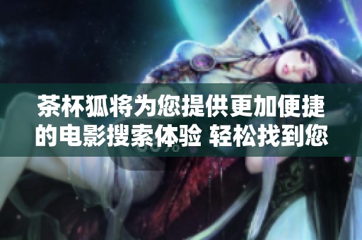 茶杯狐將為您提供更加便捷的電影搜索體驗 輕松找到您想看的電影