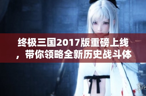 終極三國2017版重磅上線，帶你領(lǐng)略全新歷史戰(zhàn)斗體驗