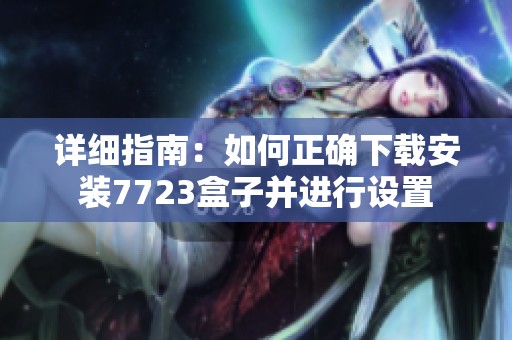 詳細(xì)指南：如何正確下載安裝7723盒子并進行設(shè)置