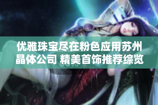 優(yōu)雅珠寶盡在粉色應(yīng)用蘇州晶體公司 精美首飾推薦綜覽