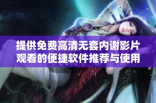 提供免費(fèi)高清無套內(nèi)謝影片觀看的便捷軟件推薦與使用指南
