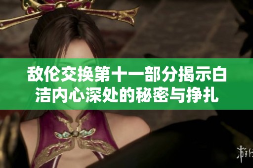 敵倫交換第十一部分揭示白潔內(nèi)心深處的秘密與掙扎