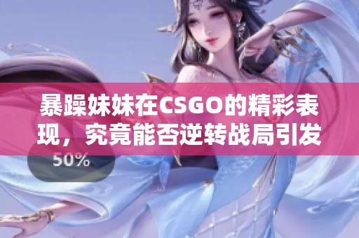 暴躁妹妹在CSGO的精彩表現(xiàn)，究竟能否逆轉(zhuǎn)戰(zhàn)局引發(fā)關(guān)注