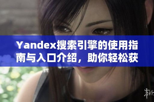 Yandex搜索引擎的使用指南與入口介紹，助你輕松獲取所需信息