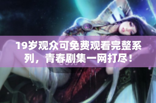 19歲觀眾可免費(fèi)觀看完整系列，青春劇集一網(wǎng)打盡！