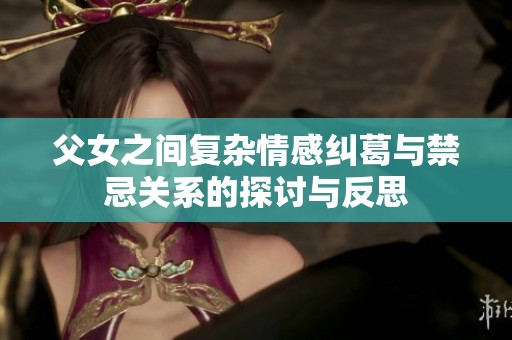 父女之間復(fù)雜情感糾葛與禁忌關(guān)系的探討與反思