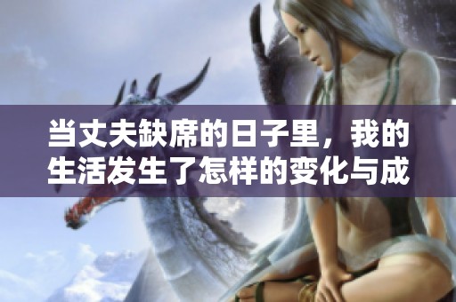 當(dāng)丈夫缺席的日子里，我的生活發(fā)生了怎樣的變化與成長(zhǎng)