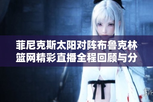 菲尼克斯太陽對陣布魯克林籃網(wǎng)精彩直播全程回顧與分析