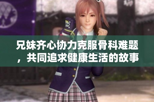 兄妹齊心協(xié)力克服骨科難題，共同追求健康生活的故事