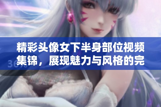精彩頭像女下半身部位視頻集錦，展現(xiàn)魅力與風格的完美結(jié)合