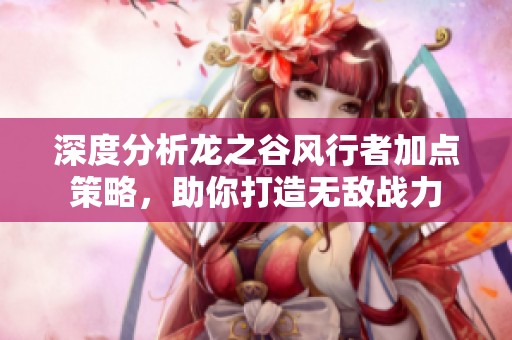 深度分析龍之谷風(fēng)行者加點(diǎn)策略，助你打造無(wú)敵戰(zhàn)力