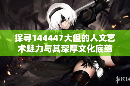 探尋144447大但的人文藝術(shù)魅力與其深厚文化底蘊(yùn)