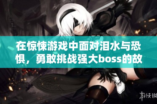 在驚悚游戲中面對(duì)淚水與恐懼，勇敢挑戰(zhàn)強(qiáng)大boss的故事