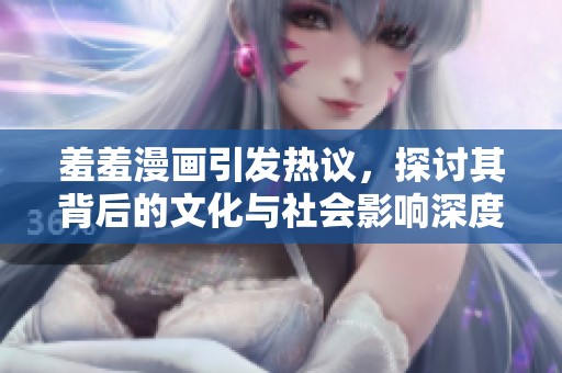 羞羞漫畫引發(fā)熱議，探討其背后的文化與社會(huì)影響深度分析