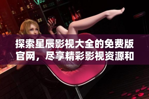 探索星辰影視大全的免費(fèi)版官網(wǎng)，盡享精彩影視資源和觀看體驗(yàn)