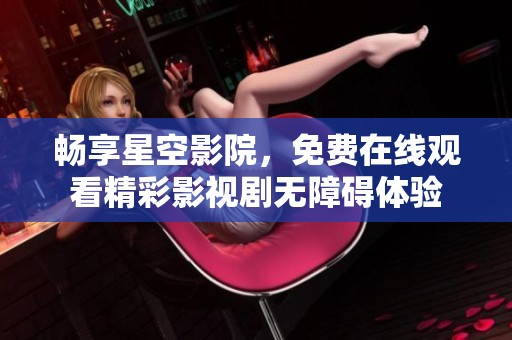 暢享星空影院,免費(fèi)在線觀看精彩影視劇無障礙體驗(yàn) 暢享星空影院,免費(fèi)在線觀看精彩影視劇無障礙體驗(yàn)